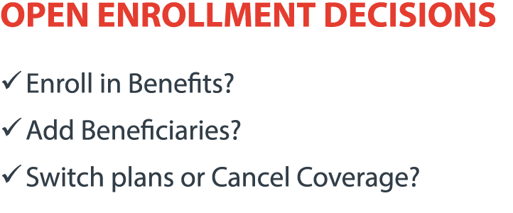 OPEN ENROLLMENT DECISIONS � Enroll in Benefits? � Add Beneficiaries? � Switch plans or Cancel Coverage?